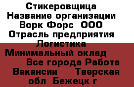 Стикеровщица › Название организации ­ Ворк Форс, ООО › Отрасль предприятия ­ Логистика › Минимальный оклад ­ 27 000 - Все города Работа » Вакансии   . Тверская обл.,Бежецк г.